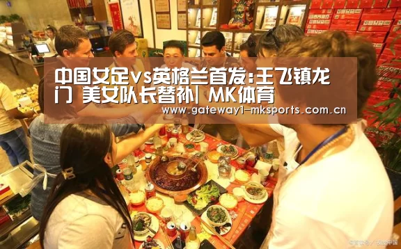 中国女足vs英格兰首发:王飞镇龙门 美女队长替补| MK体育(图2) MK体育App官网入口